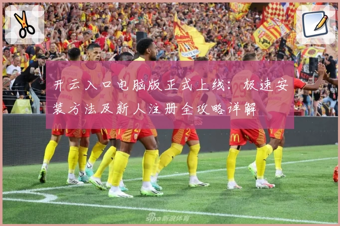 开云入口电脑版正式上线:极速安装方法及新人注册全攻略详解