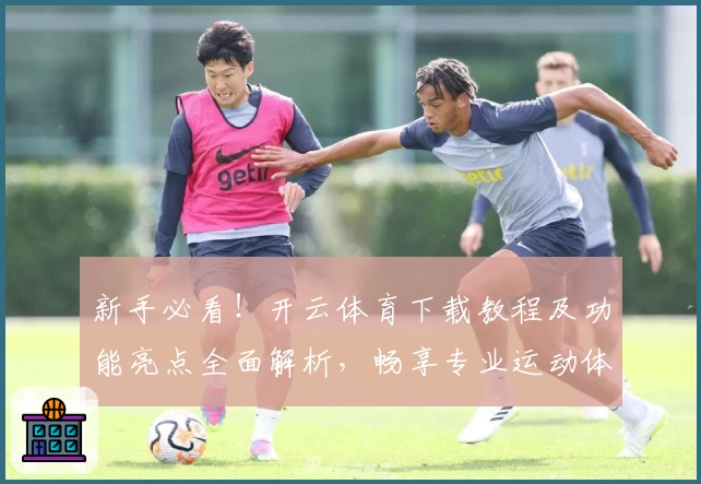 新手必看！开云体育下载教程及功能亮点全面解析，畅享专业运动体验