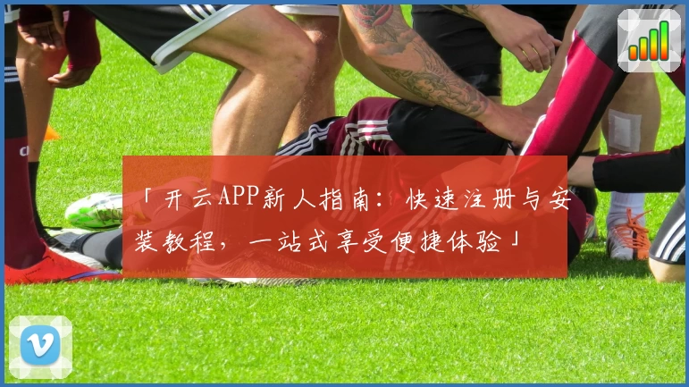 「开云APP新人指南:快速注册与安装教程,一站式享受便捷体验」