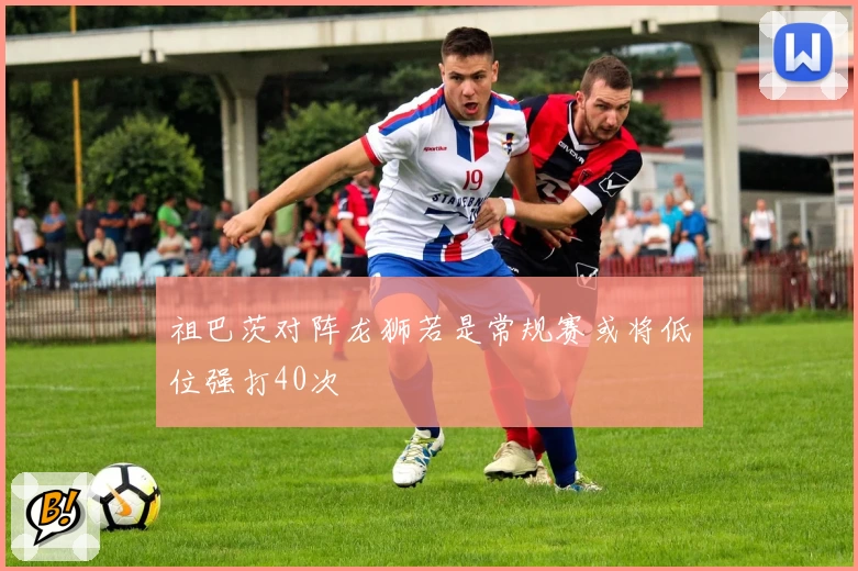 祖巴茨对阵龙狮若是常规赛或将低位强打40次