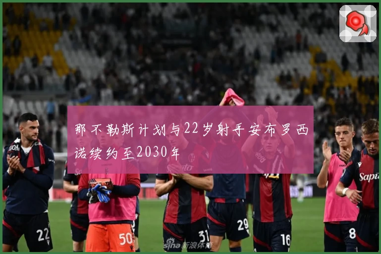 那不勒斯计划与22岁射手安布罗西诺续约至2030年