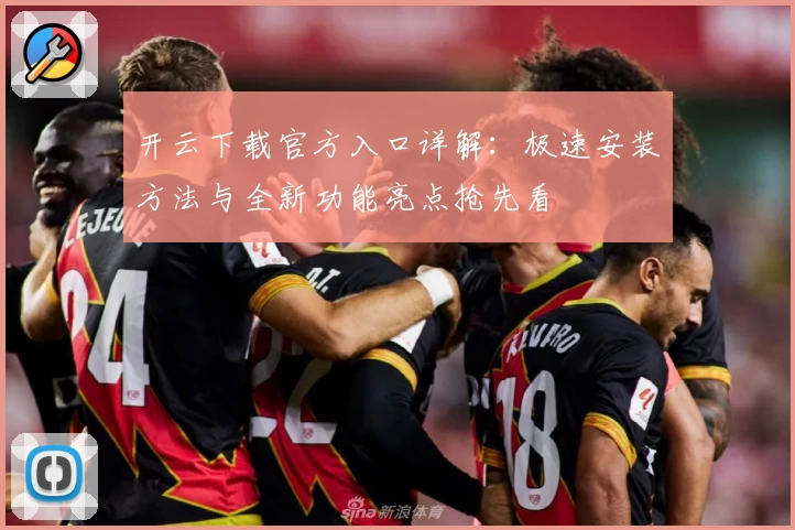 开云下载官方入口详解：极速安装方法与全新功能亮点抢先看