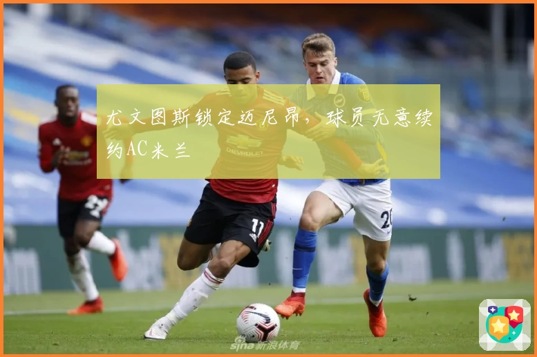 尤文图斯锁定迈尼昂,球员无意续约AC米兰