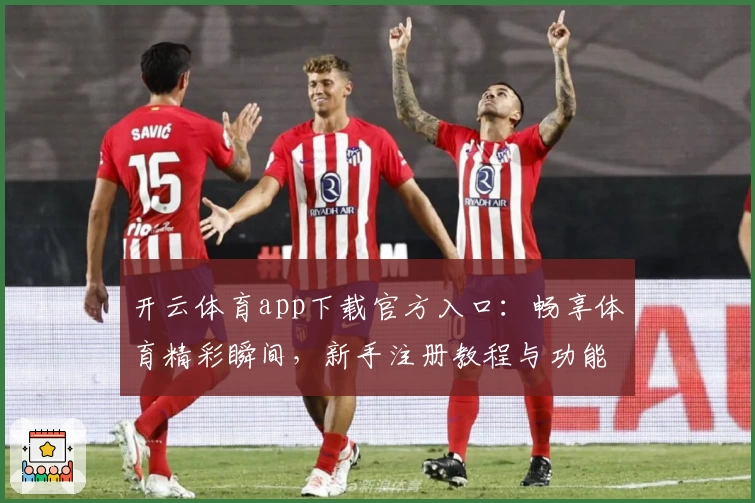 开云体育app下载官方入口：畅享体育精彩瞬间，新手注册教程与功能亮点完全解析