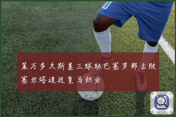 莱万多夫斯基三球助巴塞罗那击败塞尔塔追近皇马积分