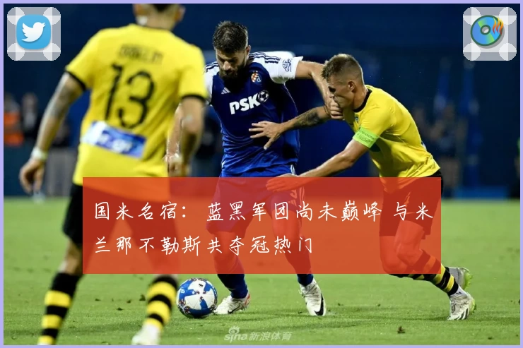 国米名宿：蓝黑军团尚未巅峰 与米兰那不勒斯共夺冠热门