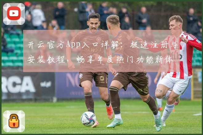 开云官方App入口详解：极速注册与安装教程，畅享年度热门功能新体验