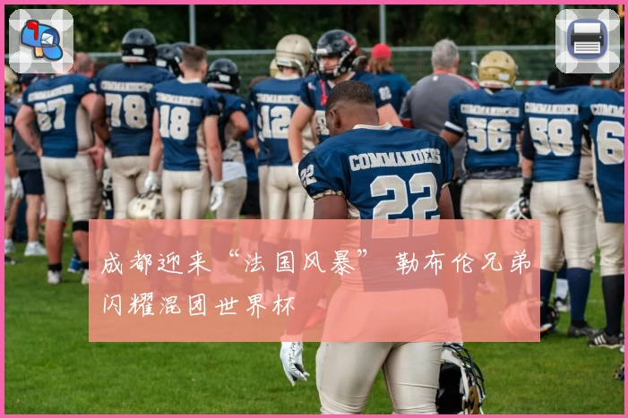 成都迎来“法国风暴” 勒布伦兄弟闪耀混团世界杯