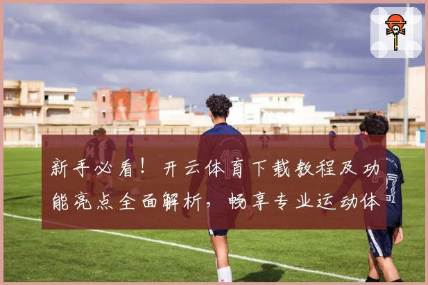 新手必看！开云体育下载教程及功能亮点全面解析，畅享专业运动体验
