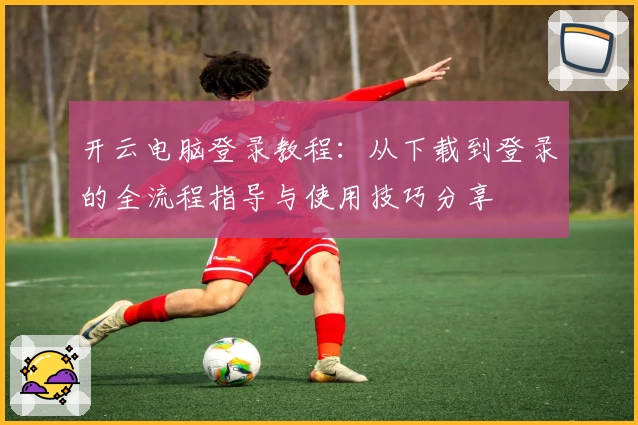 开云电脑登录教程：从下载到登录的全流程指导与使用技巧分享