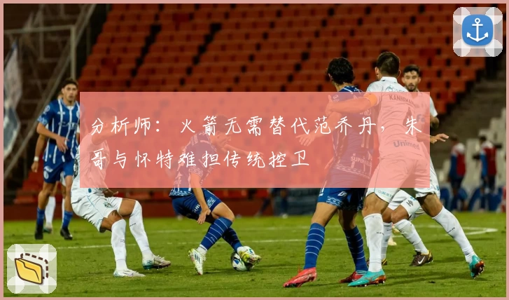 分析师：火箭无需替代范乔丹，朱哥与怀特难担传统控卫