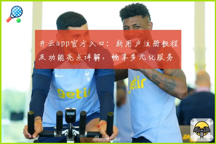 开云app官方入口：新用户注册教程及功能亮点详解，畅享多元化服务体验