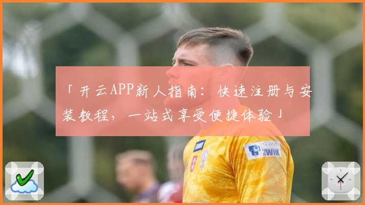 「开云APP新人指南：快速注册与安装教程，一站式享受便捷体验」