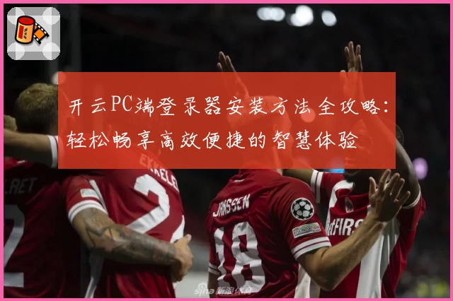 开云PC端登录器安装方法全攻略：轻松畅享高效便捷的智慧体验