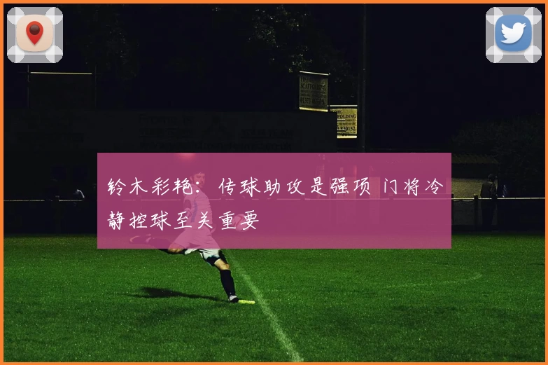 铃木彩艳：传球助攻是强项 门将冷静控球至关重要