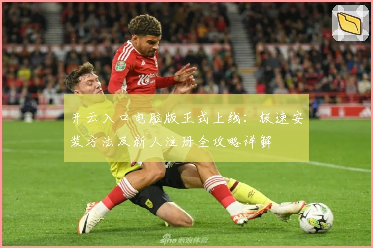 开云入口电脑版正式上线：极速安装方法及新人注册全攻略详解