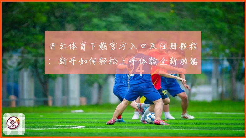 开云体育下载官方入口及注册教程:新手如何轻松上手体验全新功能亮点