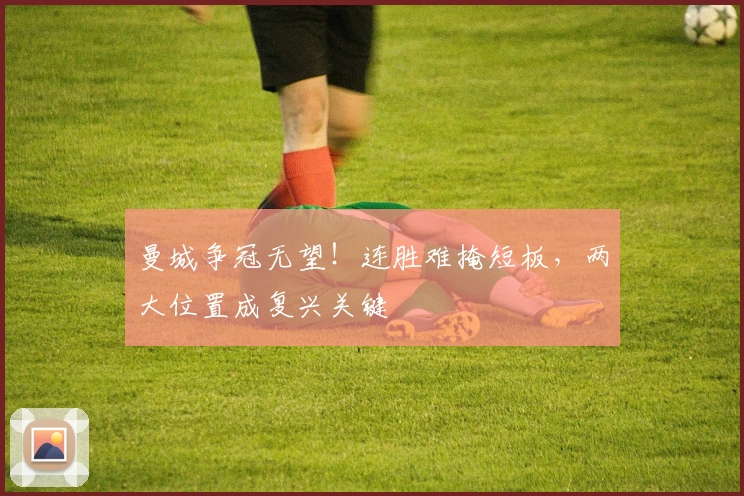 曼城争冠无望！连胜难掩短板，两大位置成复兴关键