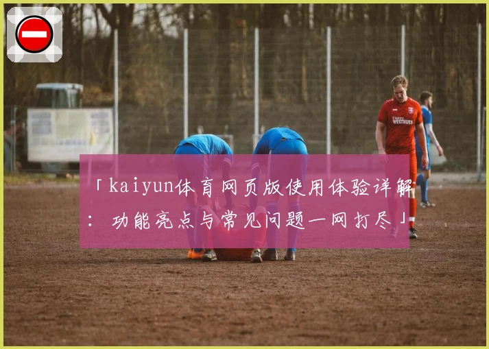 「kaiyun体育网页版使用体验详解：功能亮点与常见问题一网打尽」