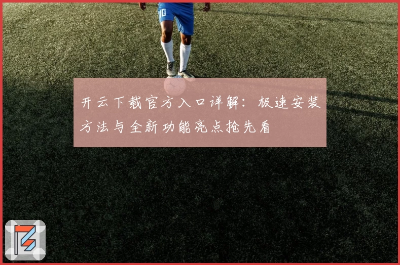 开云下载官方入口详解：极速安装方法与全新功能亮点抢先看