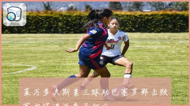 莱万多夫斯基三球助巴塞罗那击败塞尔塔追近皇马积分