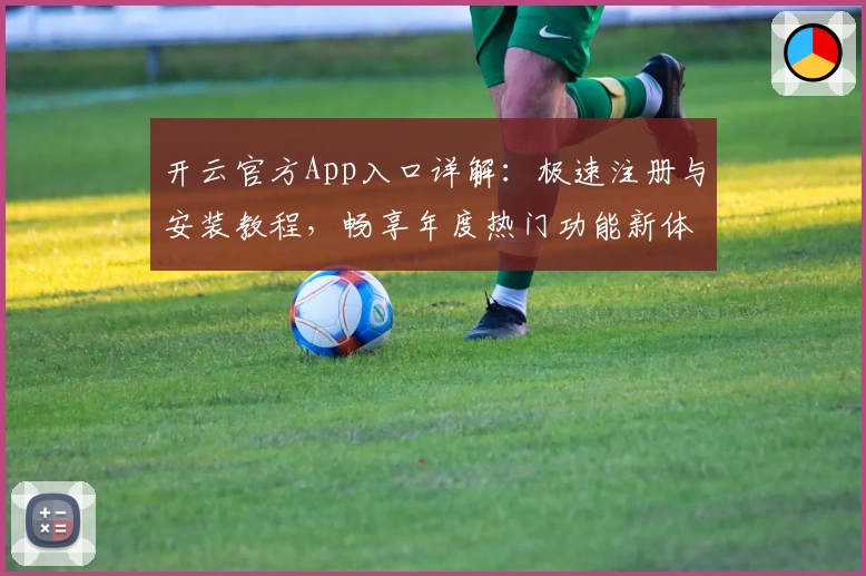 开云官方App入口详解：极速注册与安装教程，畅享年度热门功能新体验