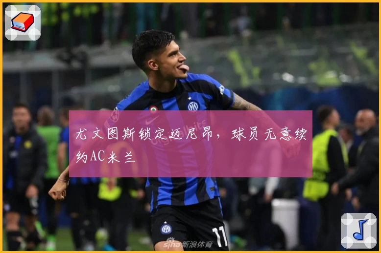 尤文图斯锁定迈尼昂,球员无意续约AC米兰
