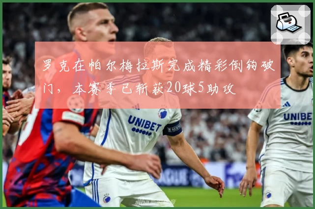 罗克在帕尔梅拉斯完成精彩倒钩破门，本赛季已斩获20球5助攻