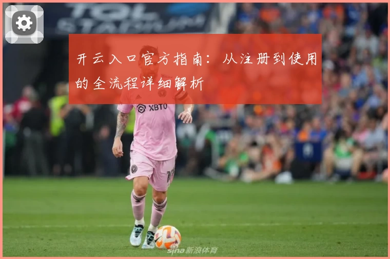 开云入口官方指南:从注册到使用的全流程详细解析