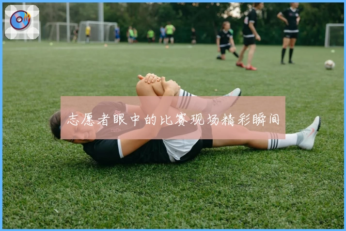 志愿者眼中的比赛现场精彩瞬间