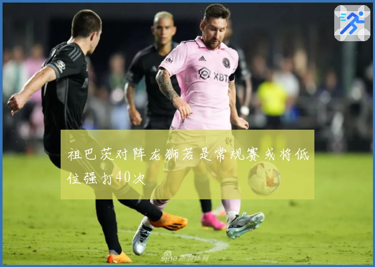 祖巴茨对阵龙狮若是常规赛或将低位强打40次