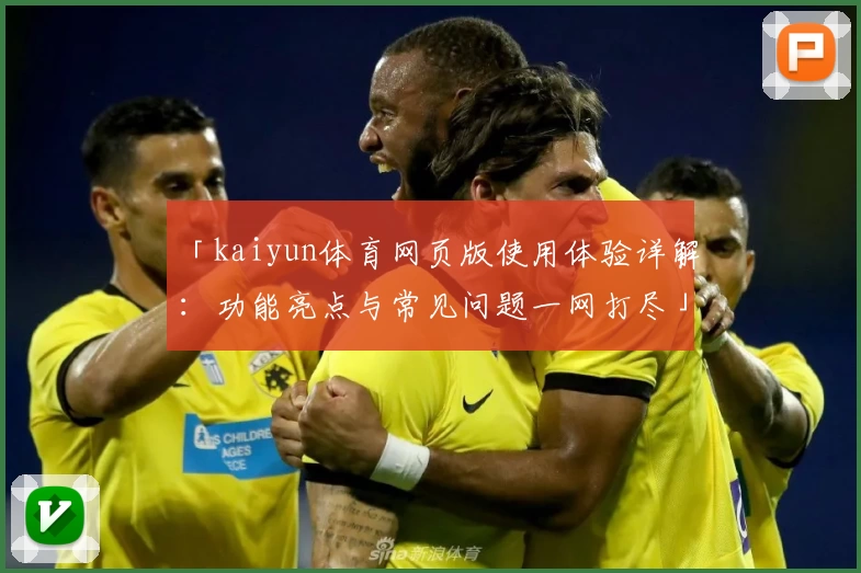 「kaiyun体育网页版使用体验详解：功能亮点与常见问题一网打尽」