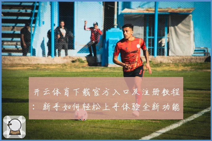 开云体育下载官方入口及注册教程：新手如何轻松上手体验全新功能亮点