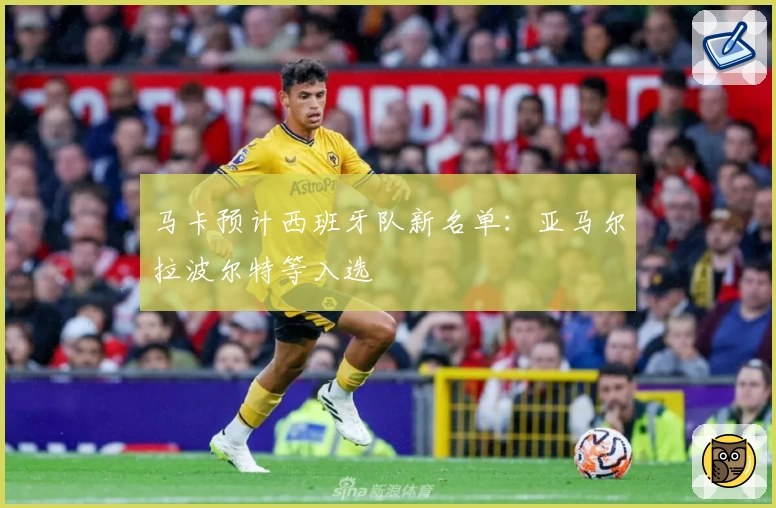 马卡预计西班牙队新名单：亚马尔拉波尔特等入选