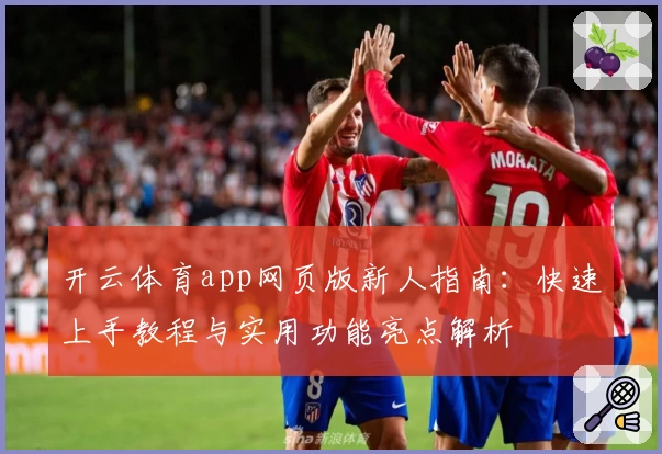 开云体育app网页版新人指南：快速上手教程与实用功能亮点解析