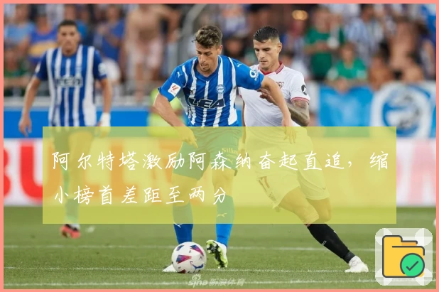 阿尔特塔激励阿森纳奋起直追，缩小榜首差距至两分