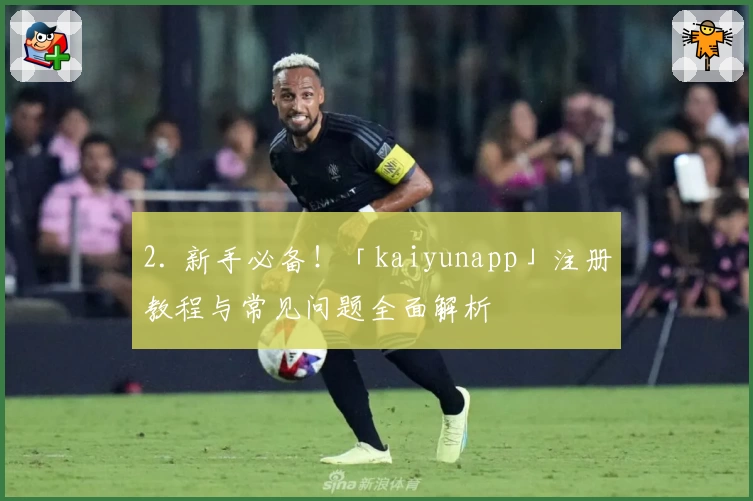 2. 新手必备！「kaiyunapp」注册教程与常见问题全面解析