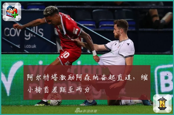 阿尔特塔激励阿森纳奋起直追，缩小榜首差距至两分