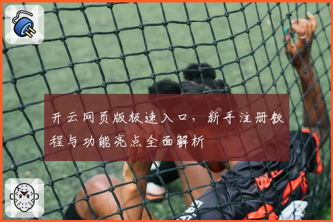开云网页版极速入口，新手注册教程与功能亮点全面解析